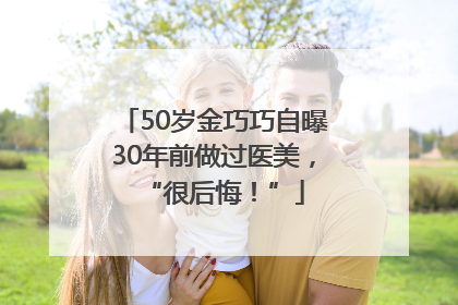 50岁金巧巧自曝30年前做过医美，“很后悔！”
