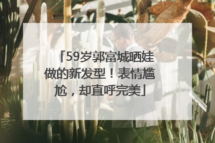 59岁郭富城晒娃做的新发型！表情尴尬，却直呼完美