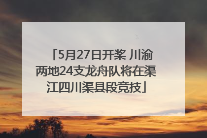 5月27日开桨 川渝两地24支龙舟队将在渠江四川渠县段竞技