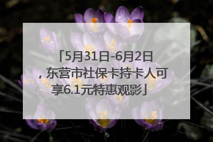 5月31日-6月2日，东营市社保卡持卡人可享6.1元特惠观影