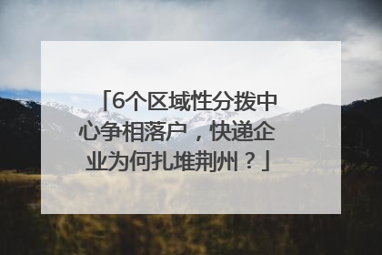 6个区域性分拨中心争相落户，快递企业为何扎堆荆州？