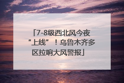 7-8级西北风今夜“上线”！乌鲁木齐多区拉响大风警报