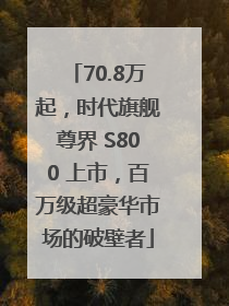 70.8万起，时代旗舰尊界 S800 上市，百万级超豪华市场的破壁者