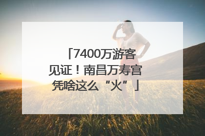 7400万游客见证！南昌万寿宫凭啥这么“火”