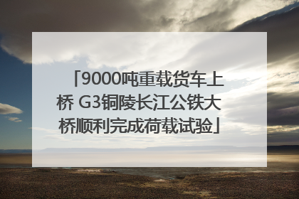 9000吨重载货车上桥 G3铜陵长江公铁大桥顺利完成荷载试验