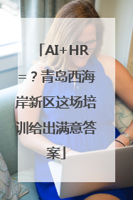 AI+HR=？青岛西海岸新区这场培训给出满意答案