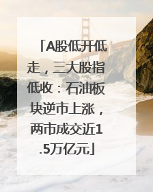 A股低开低走，三大股指低收：石油板块逆市上涨，两市成交近1.5万亿元