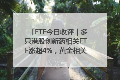 ETF今日收评｜多只港股创新药相关ETF涨超4%，黄金相关ETF跌逾1%