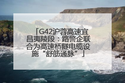 G42沪蓉高速宜昌夷陵段：路警企联合为高速桥隧电缆设施“舒筋通脉”