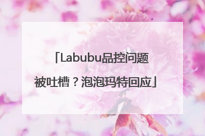 Labubu品控问题被吐槽？泡泡玛特回应