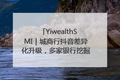 YiwealthSMI｜城商行抖音差异化升级，多家银行挖掘自身特色出圈！